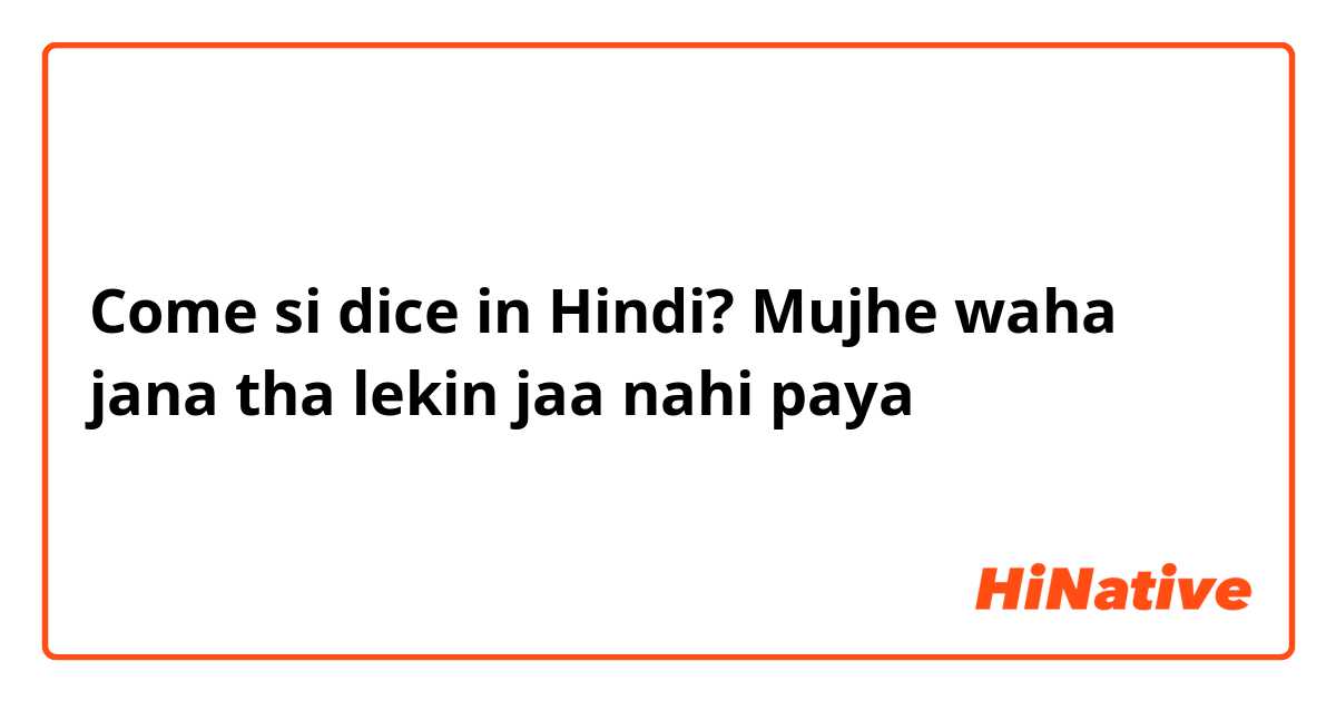 Come si dice in Hindi? Mujhe waha jana tha lekin jaa nahi paya