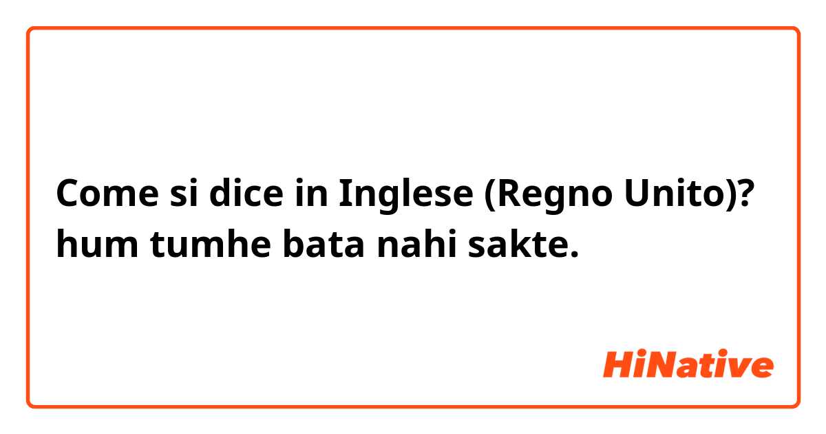 Come si dice in Inglese (Regno Unito)? hum tumhe bata nahi sakte.