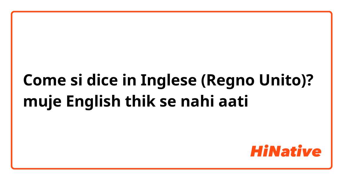 Come si dice in Inglese (Regno Unito)? muje English thik se nahi aati