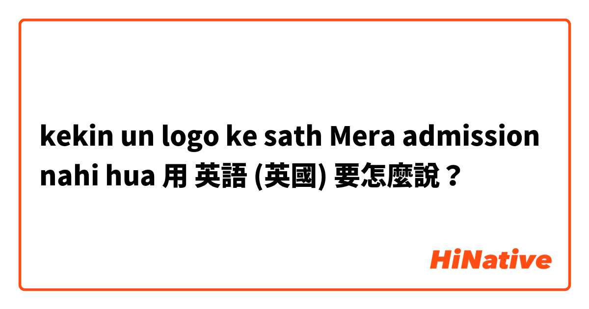 kekin un logo ke sath Mera admission nahi hua用 英語 (英國) 要怎麼說？
