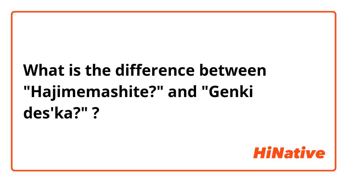 What is the difference between "Hajimemashite?" and "Genki des'ka?" ?