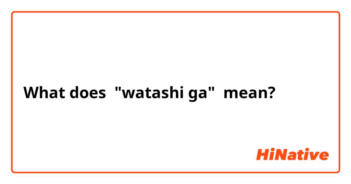 What does "watashi ga" mean?