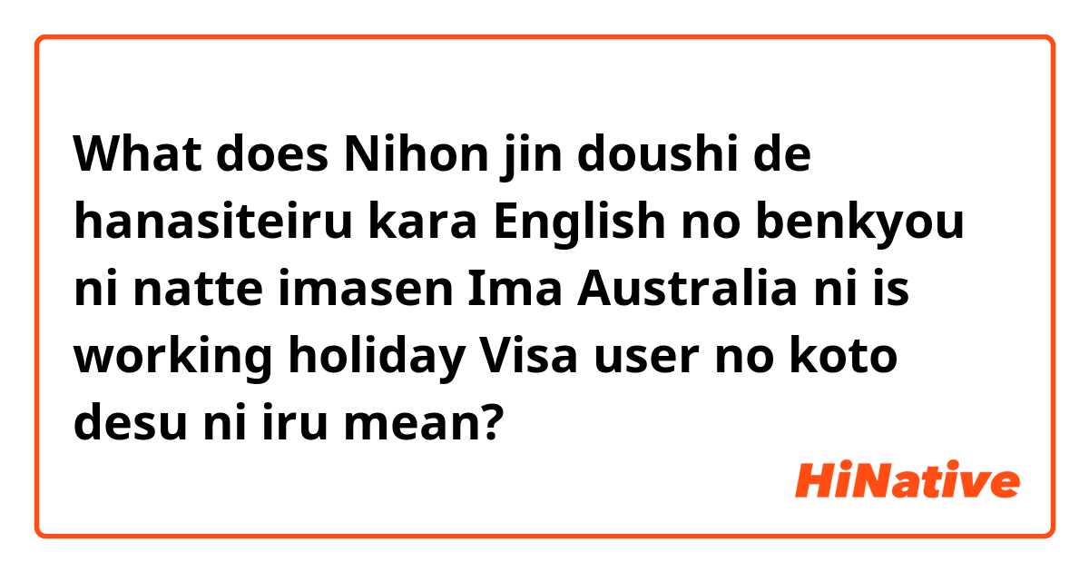 What does Nihon jin doushi de hanasiteiru kara
English no benkyou ni natte imasen
Ima Australia ni is working holiday Visa user no koto desu ni iru mean?