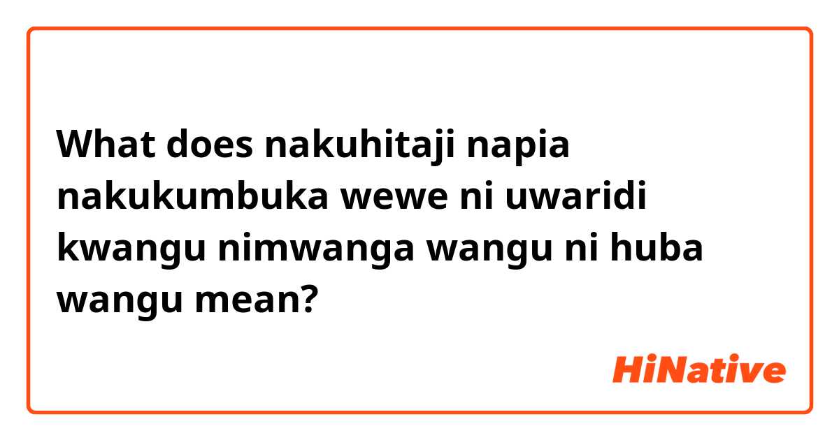 What does nakuhitaji napia  nakukumbuka  wewe ni uwaridi kwangu nimwanga wangu ni huba wangu  mean?