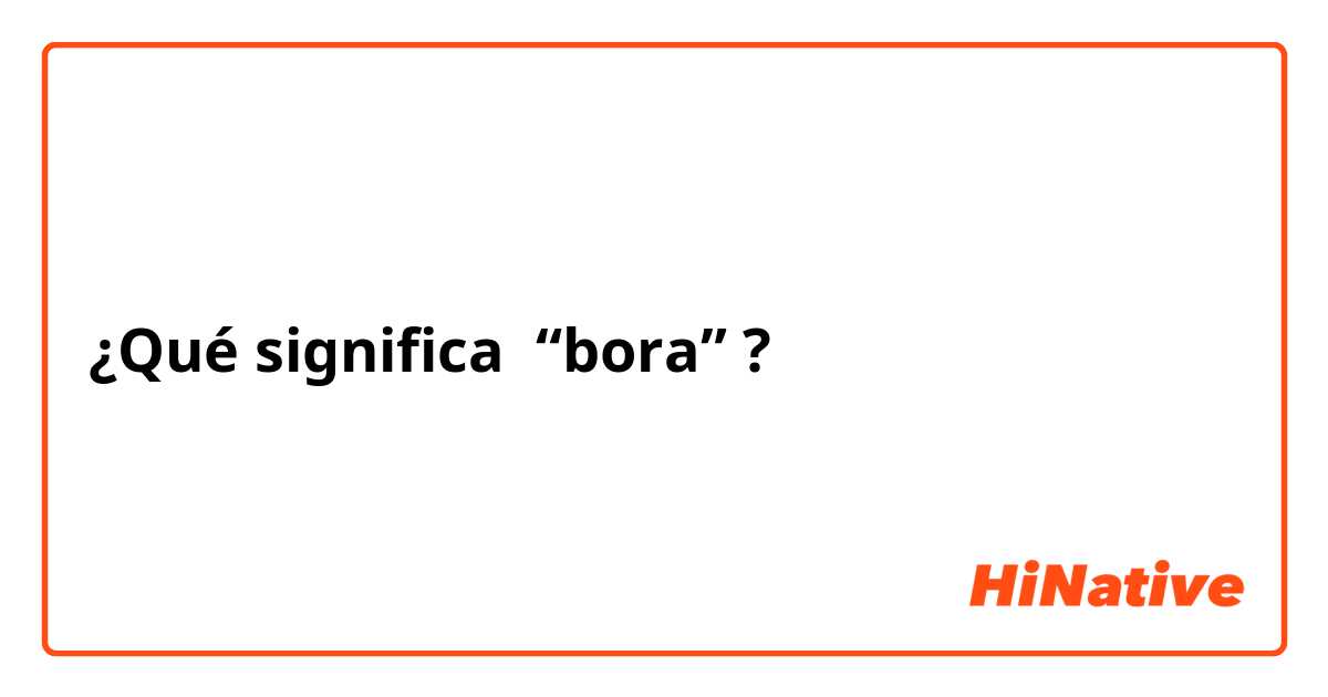 ¿Qué significa “bora”?