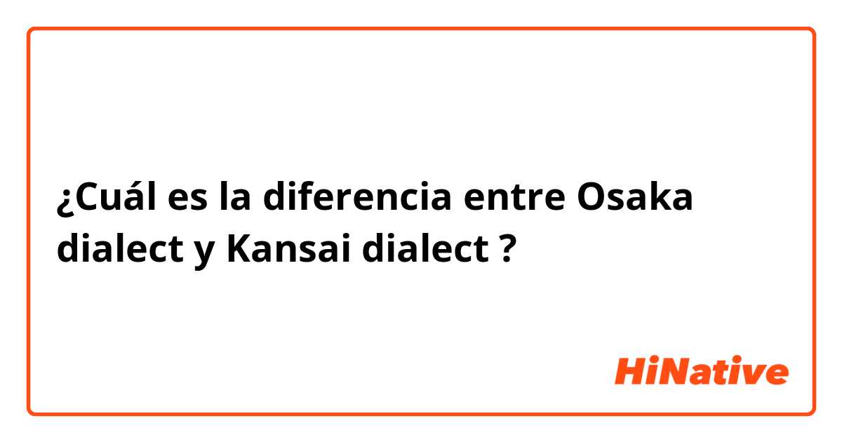 ¿Cuál es la diferencia entre Osaka dialect y Kansai dialect  ?