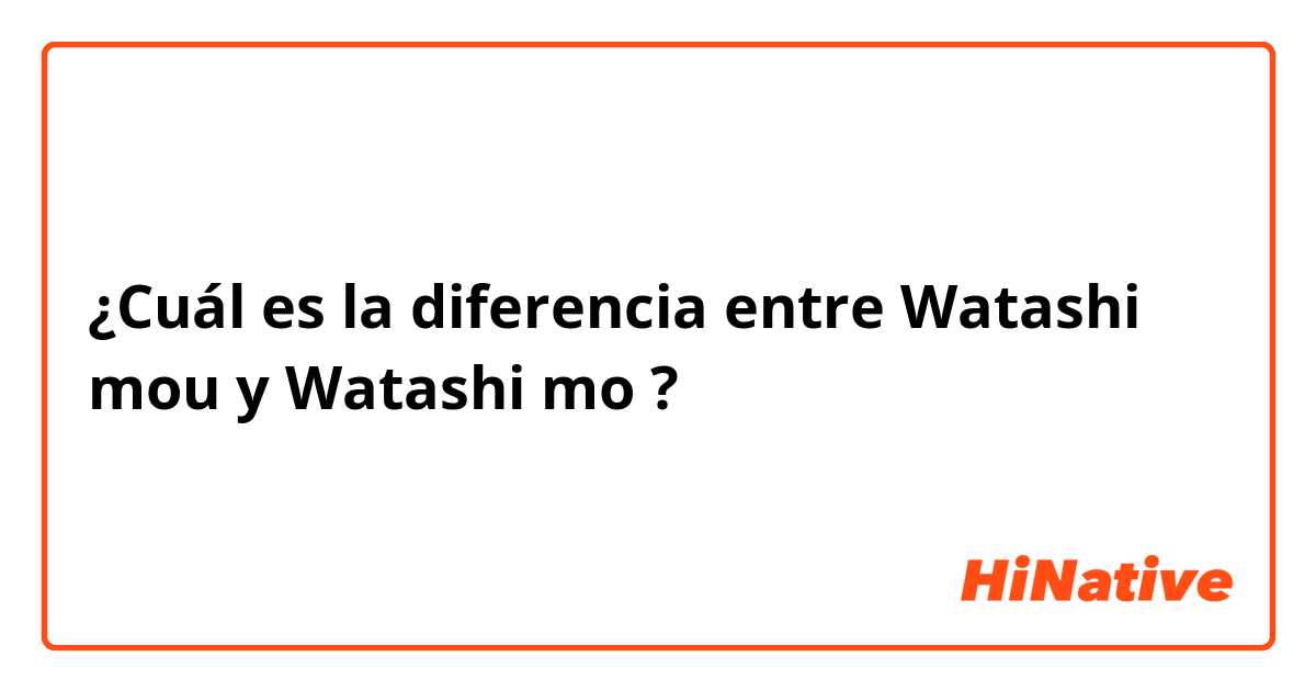¿Cuál es la diferencia entre Watashi mou y Watashi mo ?