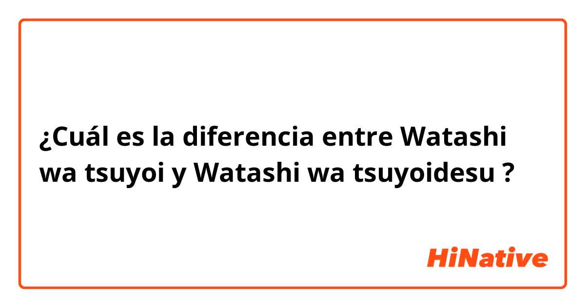 ¿Cuál es la diferencia entre Watashi wa tsuyoi y Watashi wa tsuyoidesu ?
