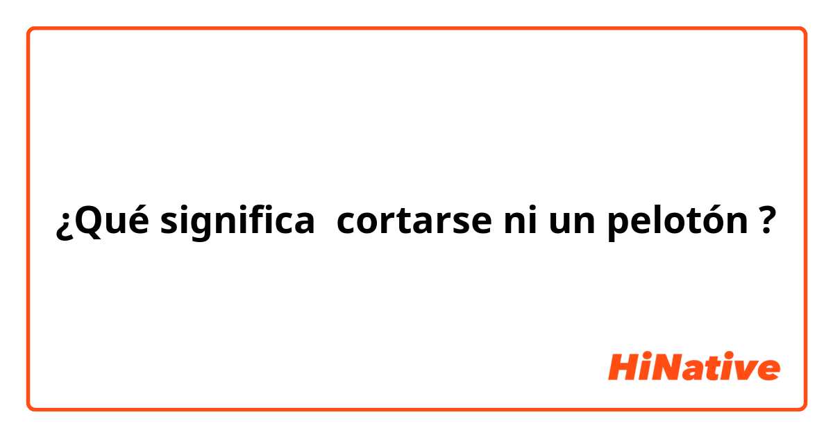 ¿Qué significa cortarse ni un pelotón?