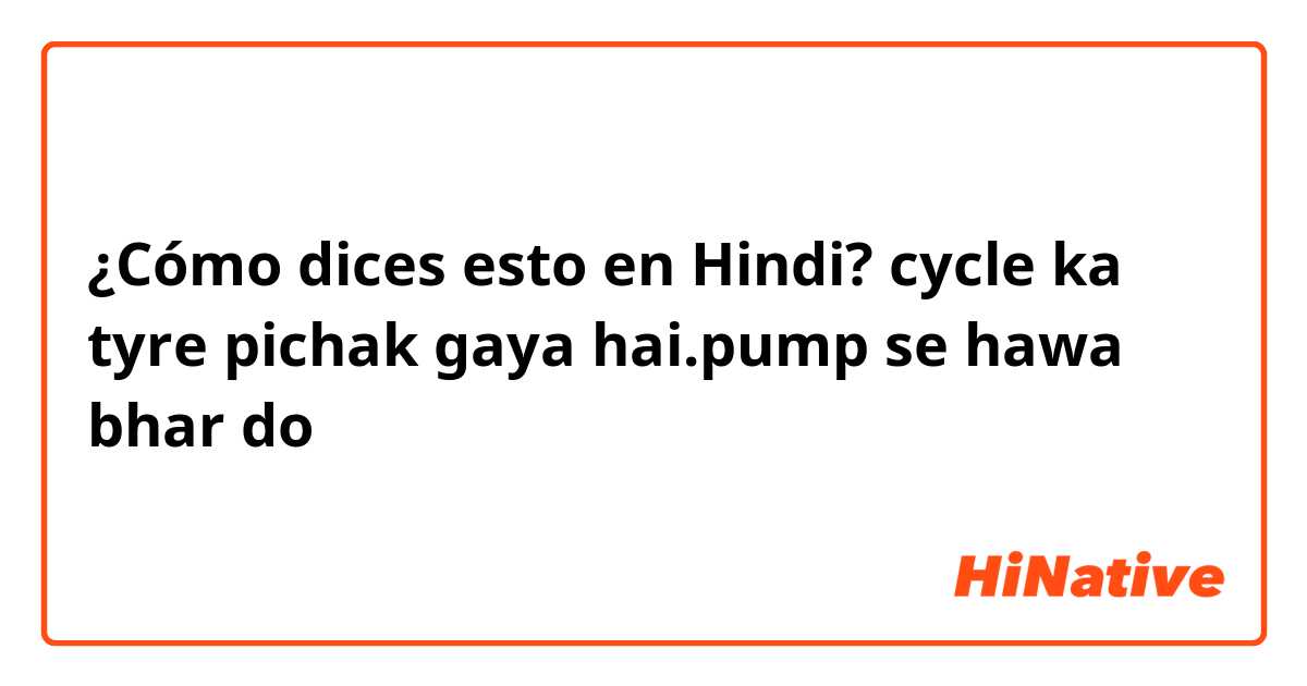 ¿Cómo dices esto en Hindi? cycle ka tyre  pichak gaya hai.pump se hawa bhar do 