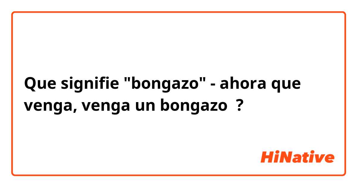 Que signifie "bongazo" - ahora que venga, venga un bongazo ?