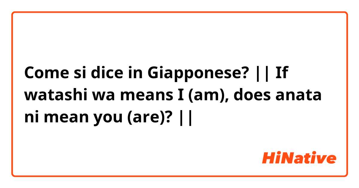 Come si dice in Giapponese? || If watashi wa means I (am), does anata ni mean you (are)? ||