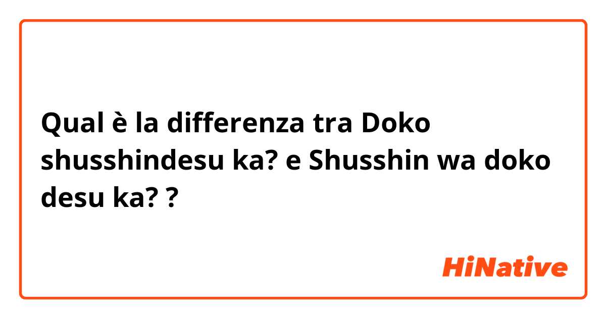 Qual è la differenza tra  Doko shusshindesu ka?  e  Shusshin wa doko desu ka? ?