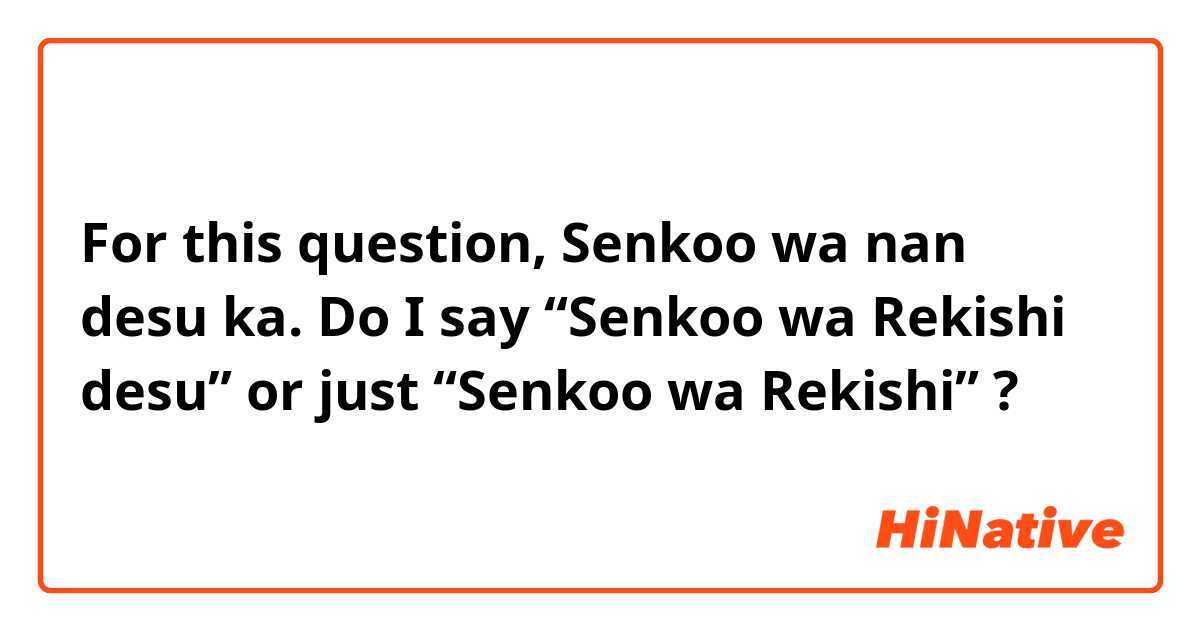 For this question, Senkoo wa nan desu ka.
Do I say “Senkoo wa Rekishi desu” or just “Senkoo wa Rekishi” ?