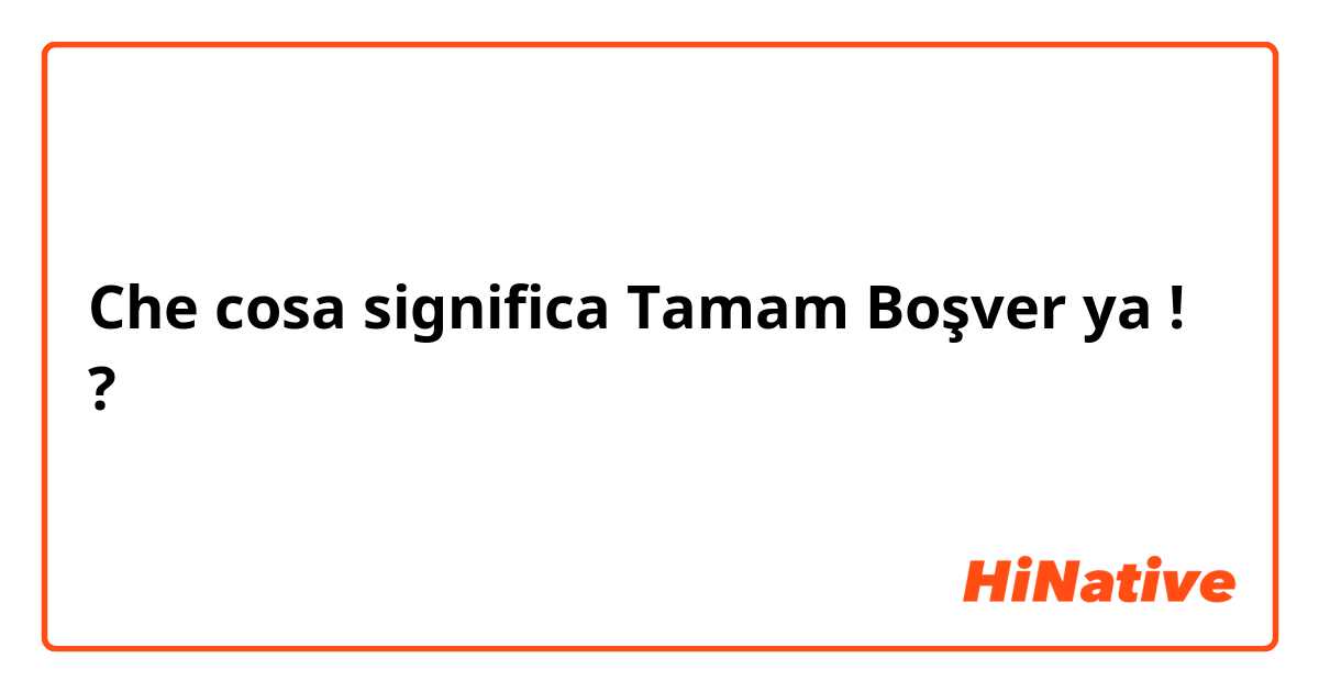 Che cosa significa Tamam Boşver ya !
?