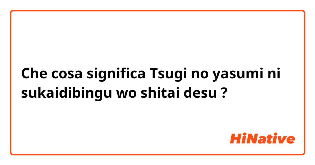 Che cosa significa Tsugi no yasumi ni sukaidibingu wo shitai desu?