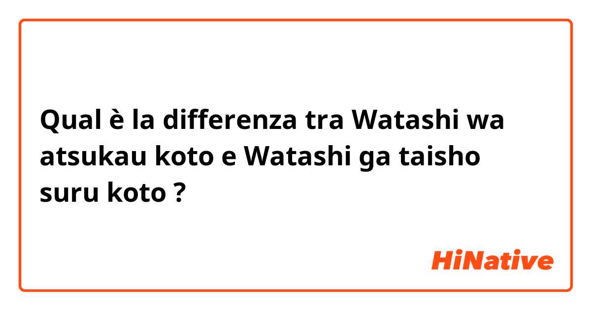 Qual è la differenza tra  Watashi wa atsukau koto  e Watashi ga taisho suru koto ?