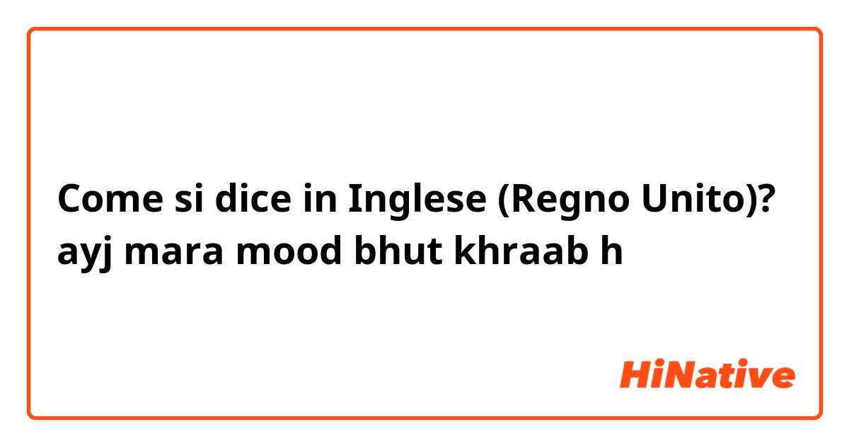 Come si dice in Inglese (Regno Unito)? ayj mara mood bhut khraab h