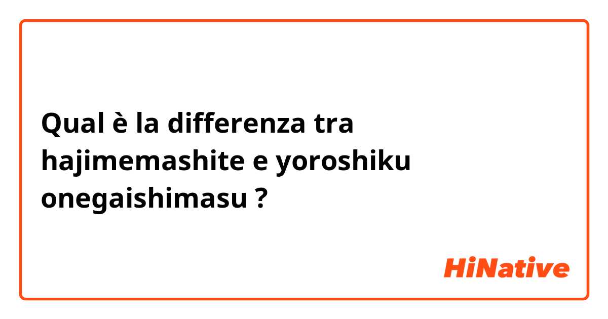Qual è la differenza tra  hajimemashite e yoroshiku onegaishimasu ?