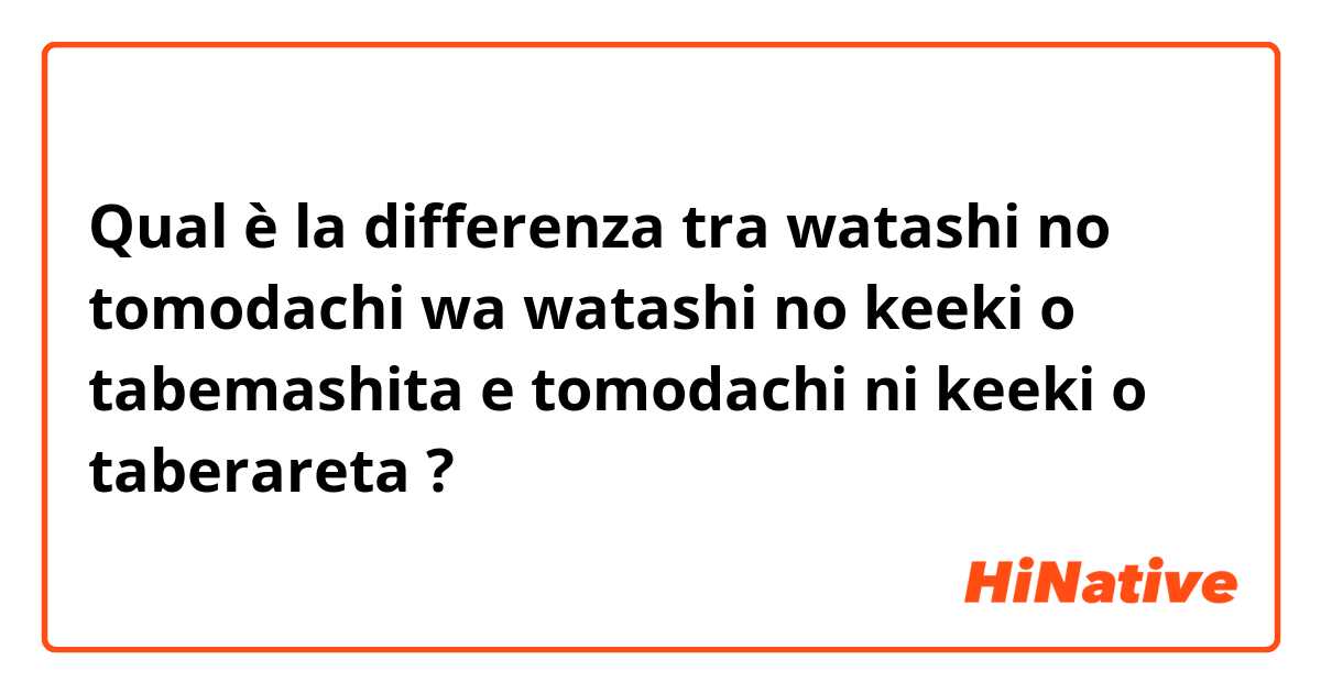 Qual è la differenza tra  watashi no tomodachi wa watashi no keeki o tabemashita  e tomodachi ni keeki o taberareta  ?