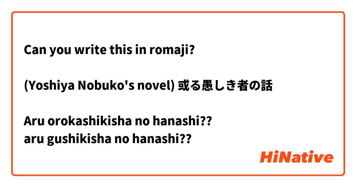 Can you write this in romaji?

(Yoshiya Nobuko's novel) 或る愚しき者の話 

Aru orokashikisha no hanashi??
aru gushikisha no hanashi??
