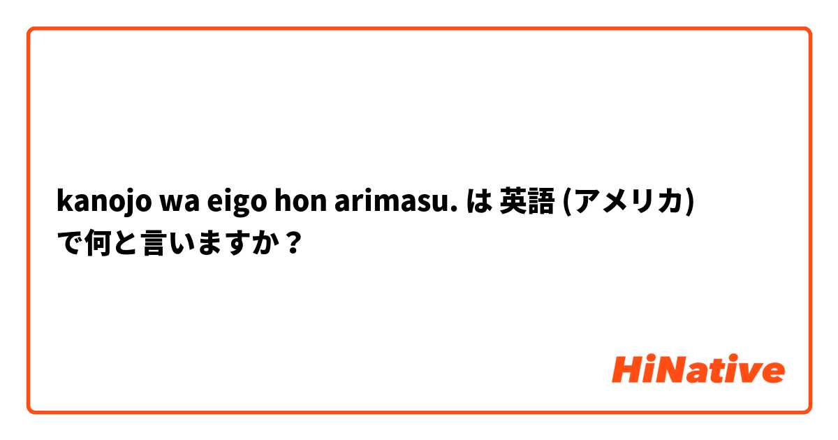 kanojo wa eigo hon arimasu. は 英語 (アメリカ) で何と言いますか？