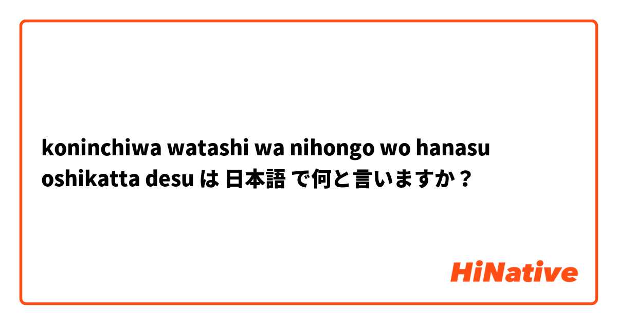 koninchiwa 
watashi wa nihongo wo hanasu oshikatta desu は 日本語 で何と言いますか？