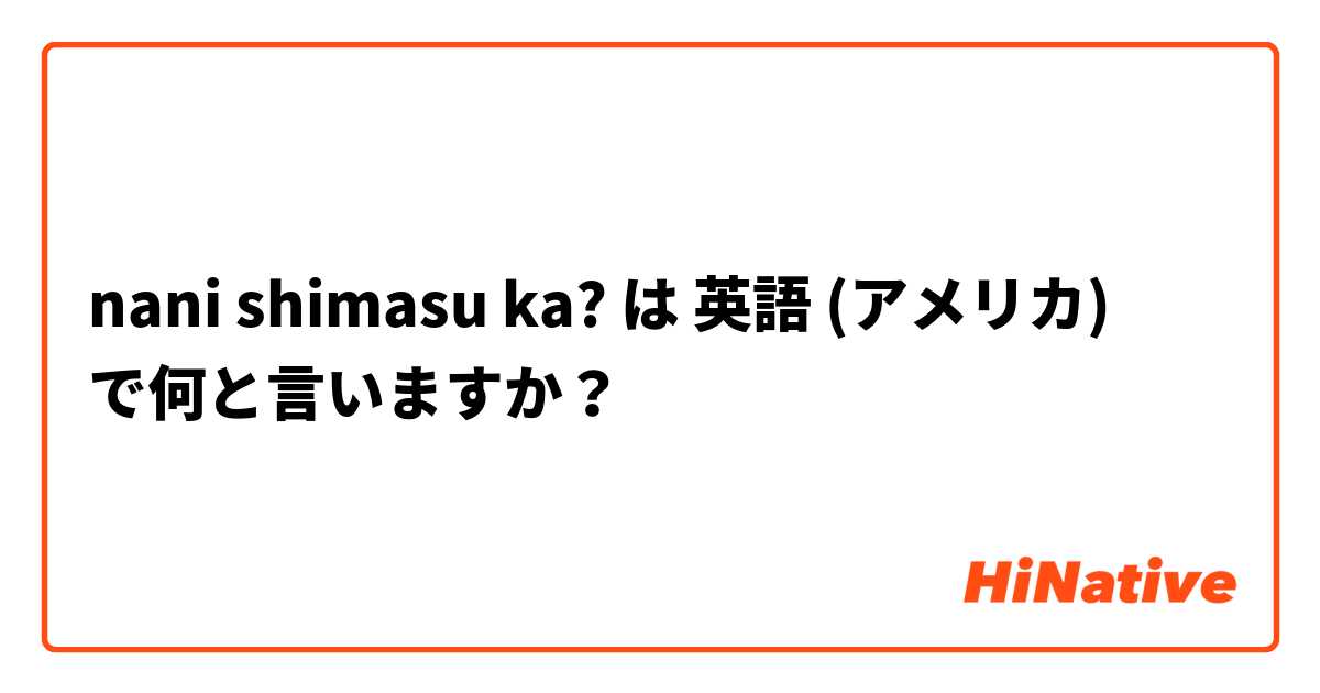 nani shimasu ka? は 英語 (アメリカ) で何と言いますか？