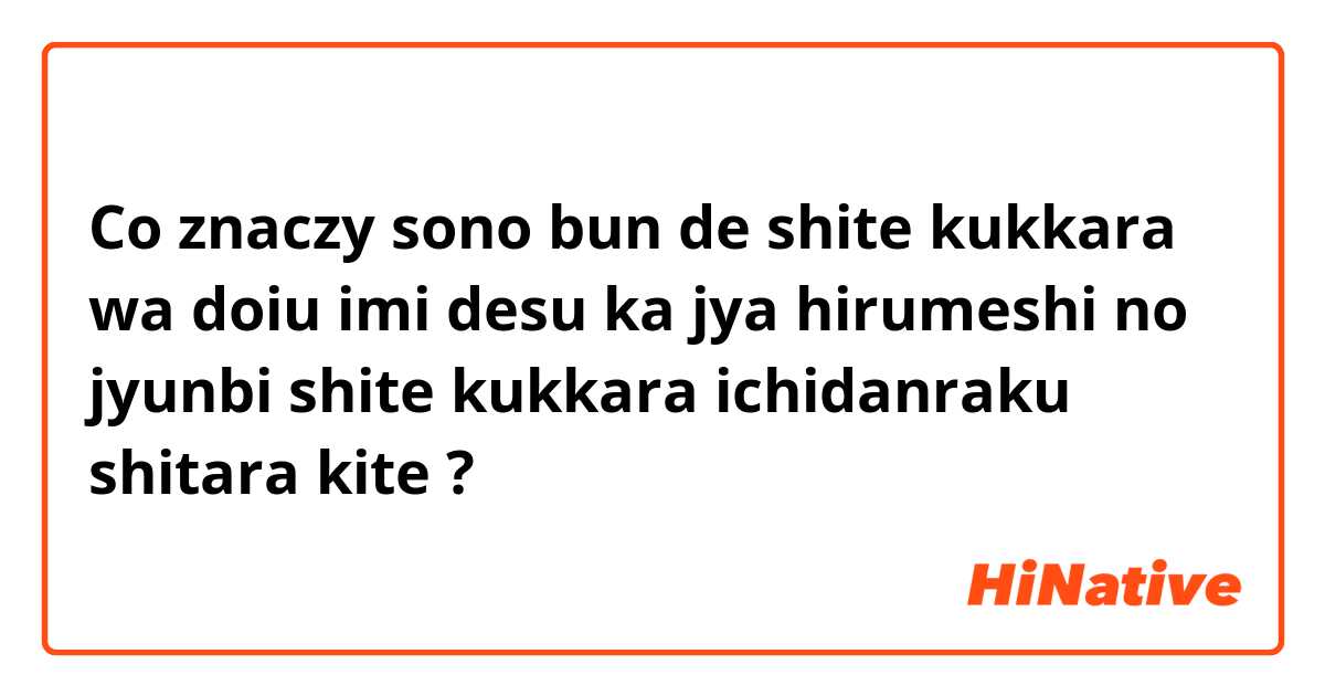 Co znaczy sono bun de shite kukkara wa doiu imi desu ka jya hirumeshi no jyunbi shite kukkara ichidanraku shitara kite                      ?