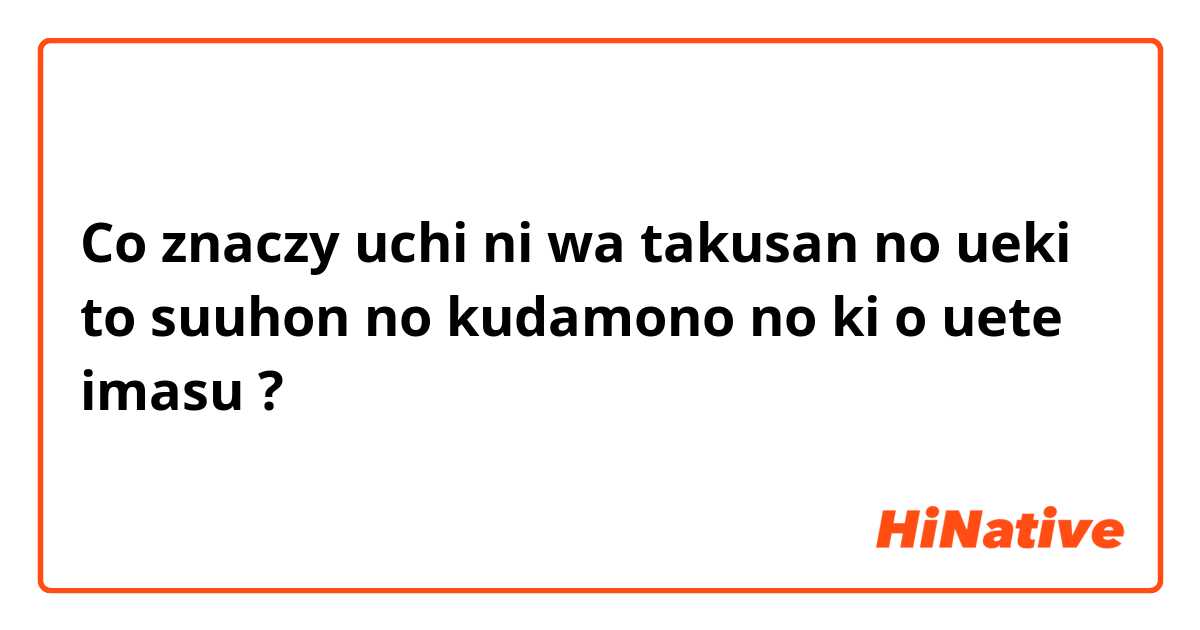 Co znaczy uchi ni wa takusan no ueki to suuhon no kudamono no ki o uete imasu?