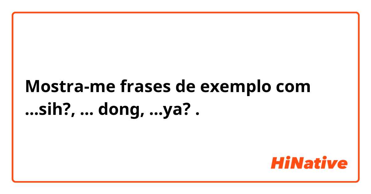 Mostra-me frases de exemplo com ...sih?, ... dong, ...ya?.