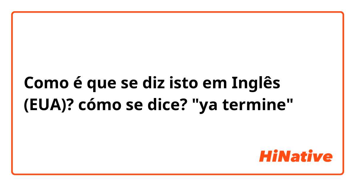 Como é que se diz isto em Inglês (EUA)? cómo se dice? "ya termine"