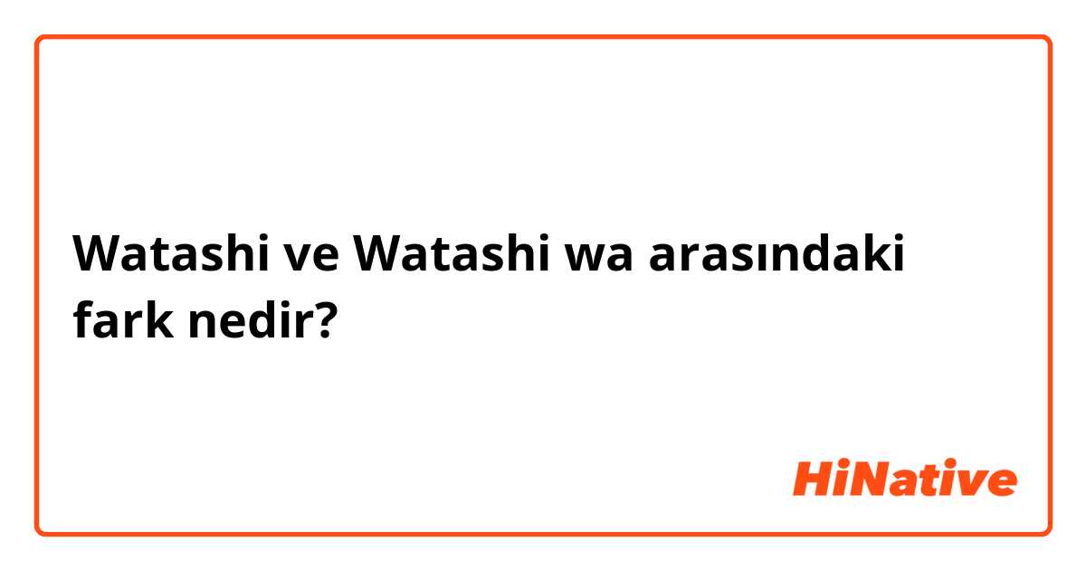 Watashi  ve Watashi wa  arasındaki fark nedir?