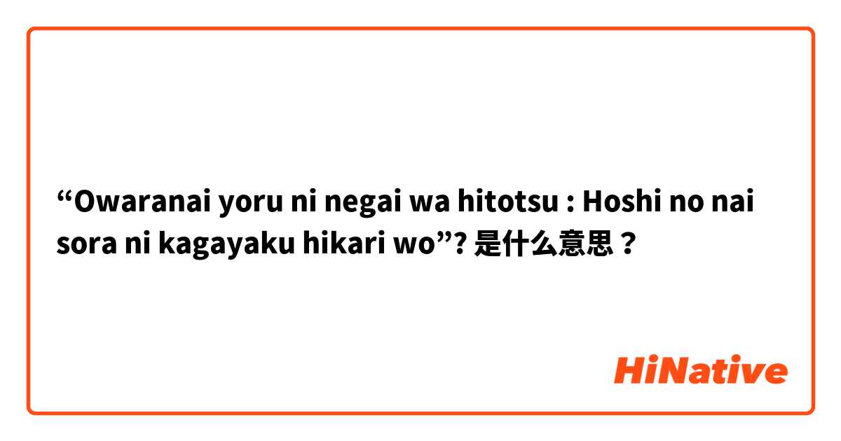 “Owaranai yoru ni negai wa hitotsu : Hoshi no nai sora ni kagayaku hikari wo”? 是什么意思？