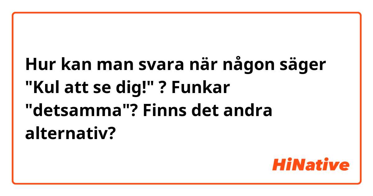 Hur kan man svara när någon säger "Kul att se dig!" ? Funkar "detsamma"? Finns det andra alternativ?