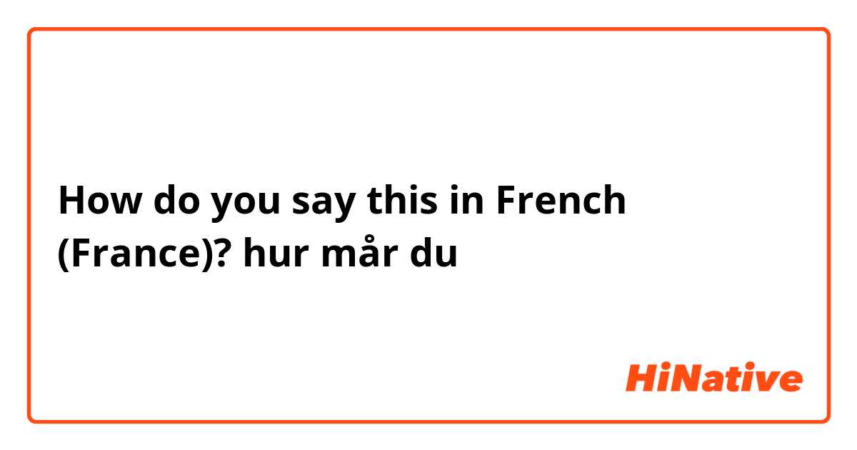 How do you say this in French (France)? hur mår du