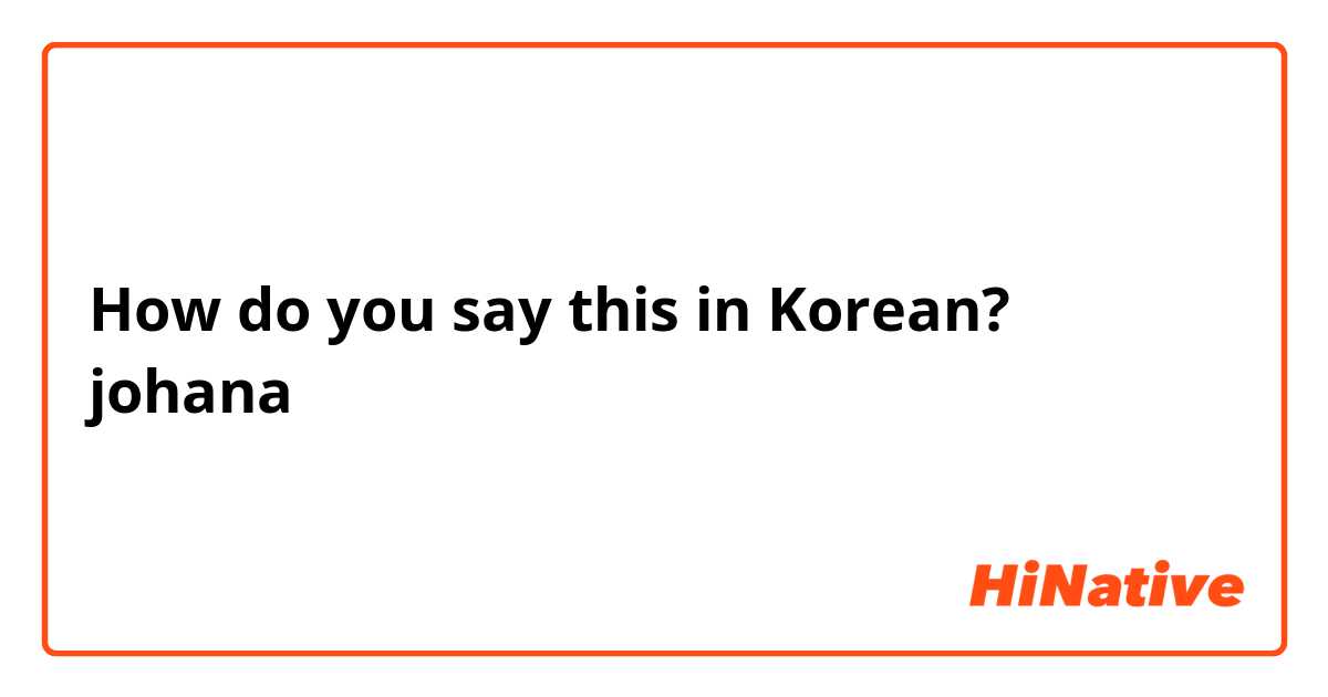 How do you say this in Korean? johana 