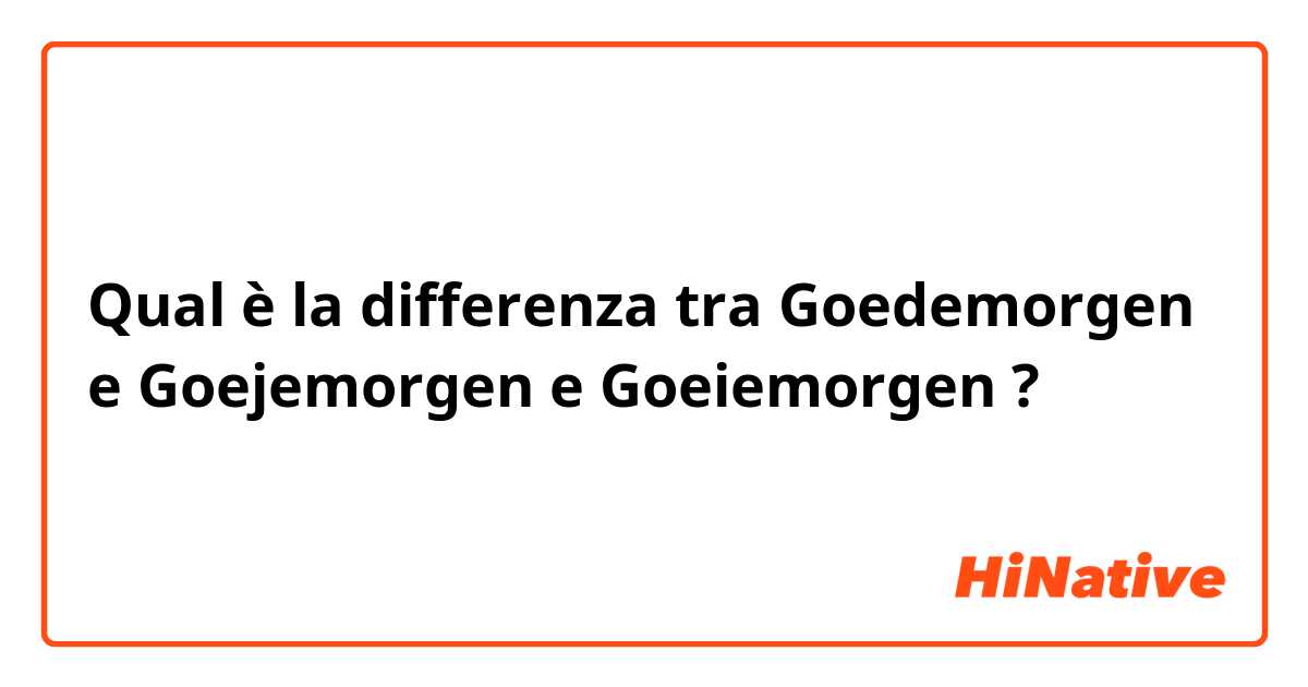Qual è la differenza tra  Goedemorgen e Goejemorgen e Goeiemorgen ?