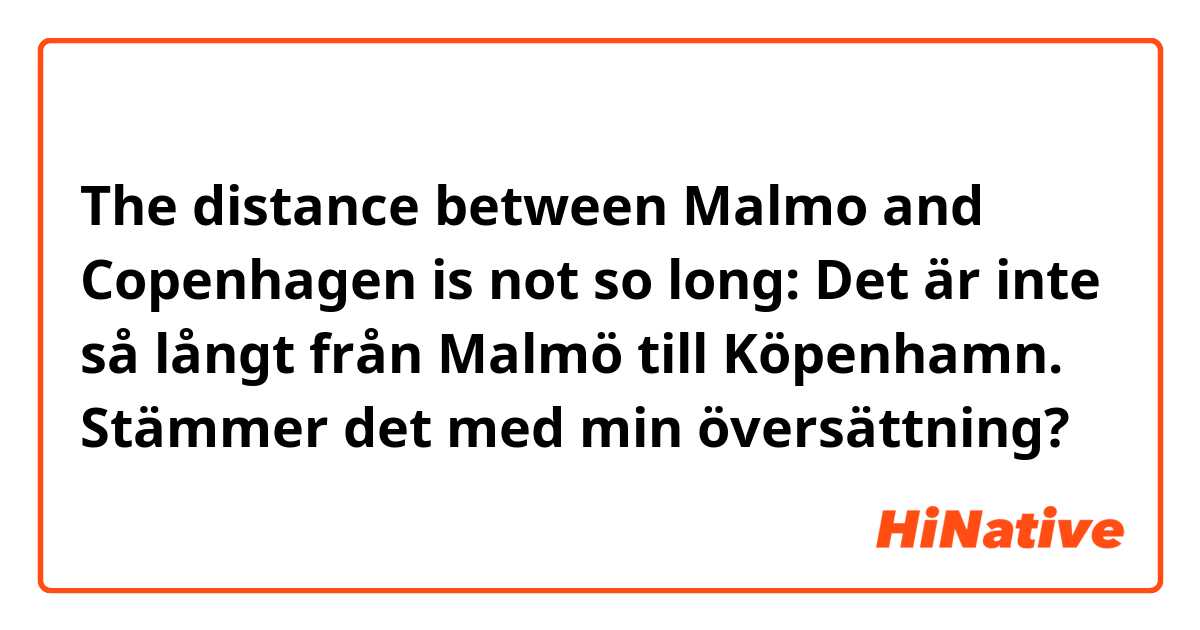 The distance between Malmo and Copenhagen is not so long:
Det är inte så långt från Malmö till Köpenhamn. Stämmer det med min översättning?