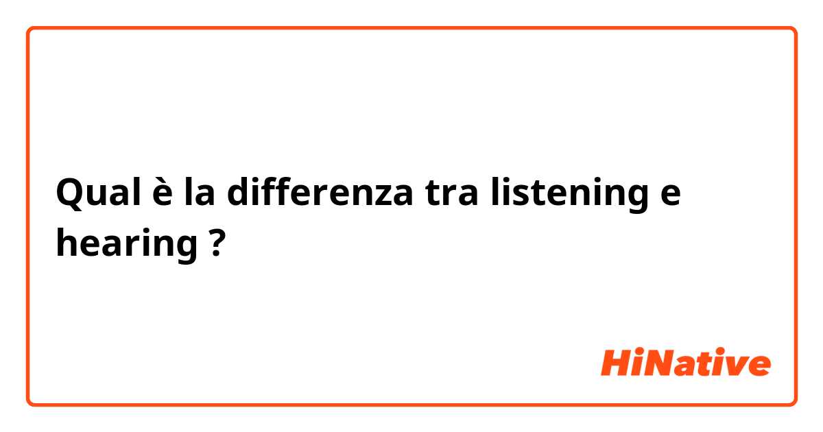 Qual è la differenza tra  listening e hearing ?