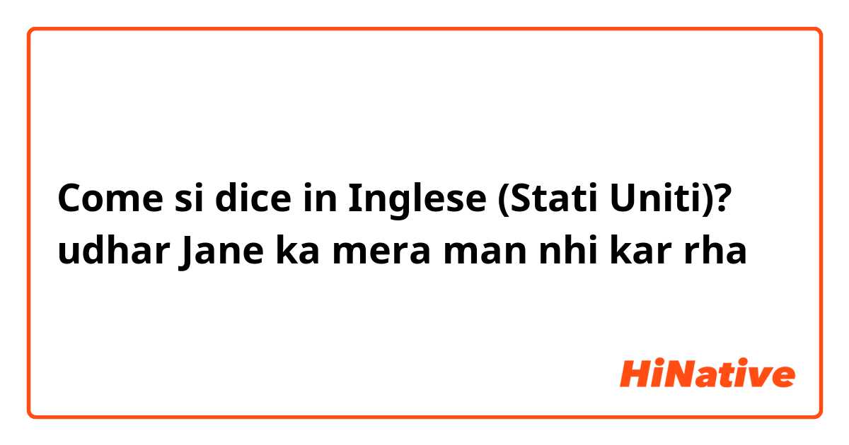 Come si dice in Inglese (Stati Uniti)? udhar Jane ka  mera  man  nhi kar  rha 