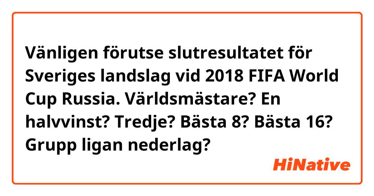 Vänligen förutse slutresultatet för Sveriges landslag vid 2018 FIFA World Cup Russia.

Världsmästare? En halvvinst? Tredje? Bästa 8? Bästa 16? Grupp ligan nederlag?