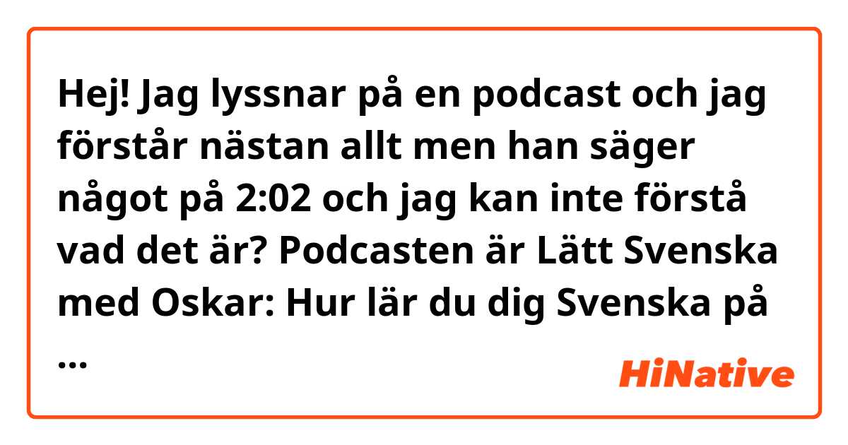 Hej! Jag lyssnar på en podcast och jag förstår nästan allt men han säger något på 2:02 och jag kan inte förstå vad det är? Podcasten är Lätt Svenska med Oskar: Hur lär du dig Svenska på Spotify. Kan någon hjälpa mig?
