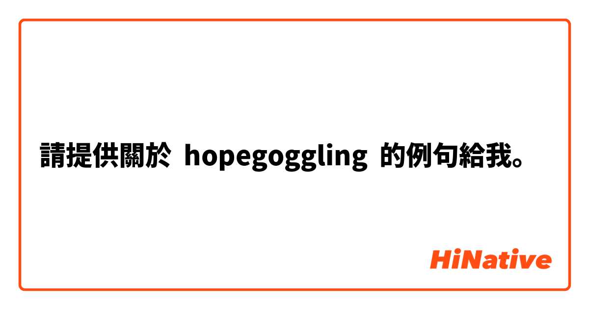 請提供關於 hopegoggling 的例句給我。